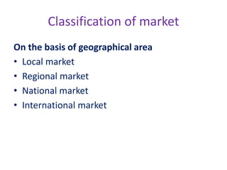 Classification of market
On the basis of geographical area
• Local market
• Regional market
• National market
• International market
 