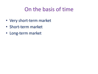 On the basis of time
• Very short-term market
• Short-term market
• Long-term market
 