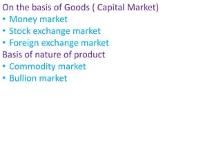On the basis of Goods ( Capital Market)
• Money market
• Stock exchange market
• Foreign exchange market
Basis of nature of product
• Commodity market
• Bullion market
 
