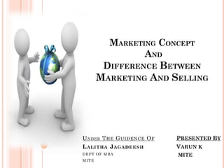 MARKETING CONCEPT
AND
DIFFERENCE BETWEEN

MARKETING AND SELLING

U N D ER T HE G UIDENCE O F

PRESENTED BY

L ALITHA J AGADEESH

VARUN K

D EP T O F MBA
MI T E

MITE

 