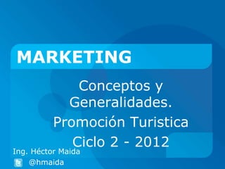 MARKETING
              Conceptos y
            Generalidades.
          Promoción Turistica
             Ciclo 2 - 2012
Ing. Héctor Maida
    @hmaida
 