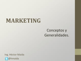MARKETING
Conceptos y
Generalidades.
Ing. Héctor Maida
@hmaida
 