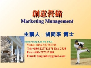 創意營銷創意營銷
Marketing ManagementMarketing Management
主講人 : 胡同來 博士
ProfessorTung-Lai Hu, Ph.D.
Mobil:+886-939781198
Tel:+886-227712171 Ext. 2338
Fax:+886-227317168
Email: tunglaihu@gmail.com
 