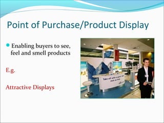 Point of Purchase/Product Display
Enabling buyers to see,
feel and smell products
E.g.
Attractive Displays
 