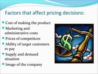 Factors that affect pricing decisions:
Cost of making the product
Marketing and
administrative costs
Prices of competitors
Ability of target customers
to pay
Supply and demand
situation
Image of the company
 