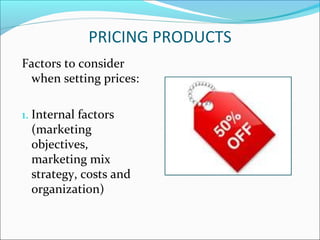 PRICING PRODUCTS
Factors to consider
when setting prices:
1. Internal factors
(marketing
objectives,
marketing mix
strategy, costs and
organization)
 