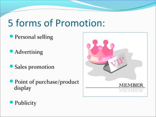 5 forms of Promotion:
Personal selling
Advertising
Sales promotion
Point of purchase/product
display
Publicity
 