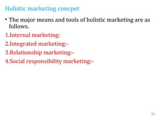 Holistic marketing concpet
• The major means and tools of holistic marketing are as
follows.
1.Internal marketing:
2.Integrated marketing:-
3.Relationship marketing:-
4.Social responsibility marketing:-
33
 