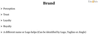 Brand
 Perception
 Trust
 Loyalty
 Royalty
 A different name or Logo helps (Can be identified by Logo, Tagline or Jingle)
 