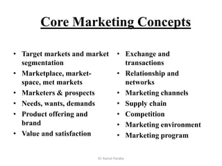 Dr. Kamal Pandey
Core Marketing Concepts
• Target markets and market
segmentation
• Marketplace, market-
space, met market...