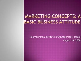 Marketing Concepts: A Basic Business Attitude   Poornaprajna Institute of Management, Udupi August 19, 2008 