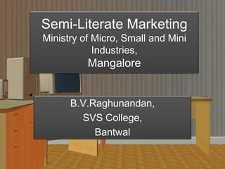 Semi-Literate MarketingMinistry of Micro, Small and Mini Industries,Mangalore B.V.Raghunandan, SVS College, Bantwal 