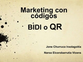 Marketing con 
códigos 
BIDI o QR 
Jone Churruca Iraolagoitia 
Naroa Elcorobarrutia Vicens 
 