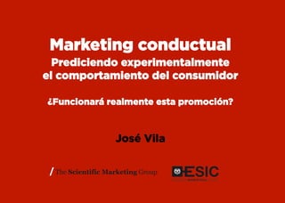 Marketing conductual
  Prediciendo experimentalmente
el comportamiento del consumidor

¿Funcionará realmente esta promoción?



             José Vila
 