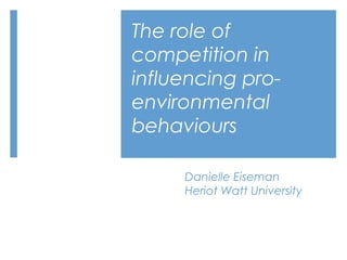 The role of
competition in
influencing pro-
environmental
behaviours
Danielle Eiseman
Heriot Watt University
 
