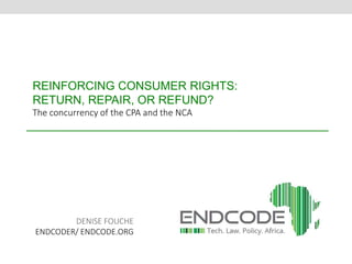 REINFORCING CONSUMER RIGHTS: 
RETURN, REPAIR, OR REFUND? 
The concurrency of the CPA and the NCA 
DENISE FOUCHE 
ENDCODER/ ENDCODE.ORG 
 