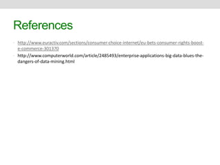 References 
• http://www.euractiv.com/sections/consumer-choice-internet/eu-bets-consumer-rights-boost-e- 
commerce-301370 
• http://www.computerworld.com/article/2485493/enterprise-applications-big-data-blues-the-dangers- 
of-data-mining.html 
