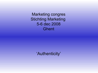Marketing congres Stichting Marketing  5-6 dec 2008 Ghent ‘ Authenticity’ 