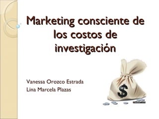 Marketing consciente de los costos de investigación Vanessa Orozco Estrada  Lina Marcela Plazas 