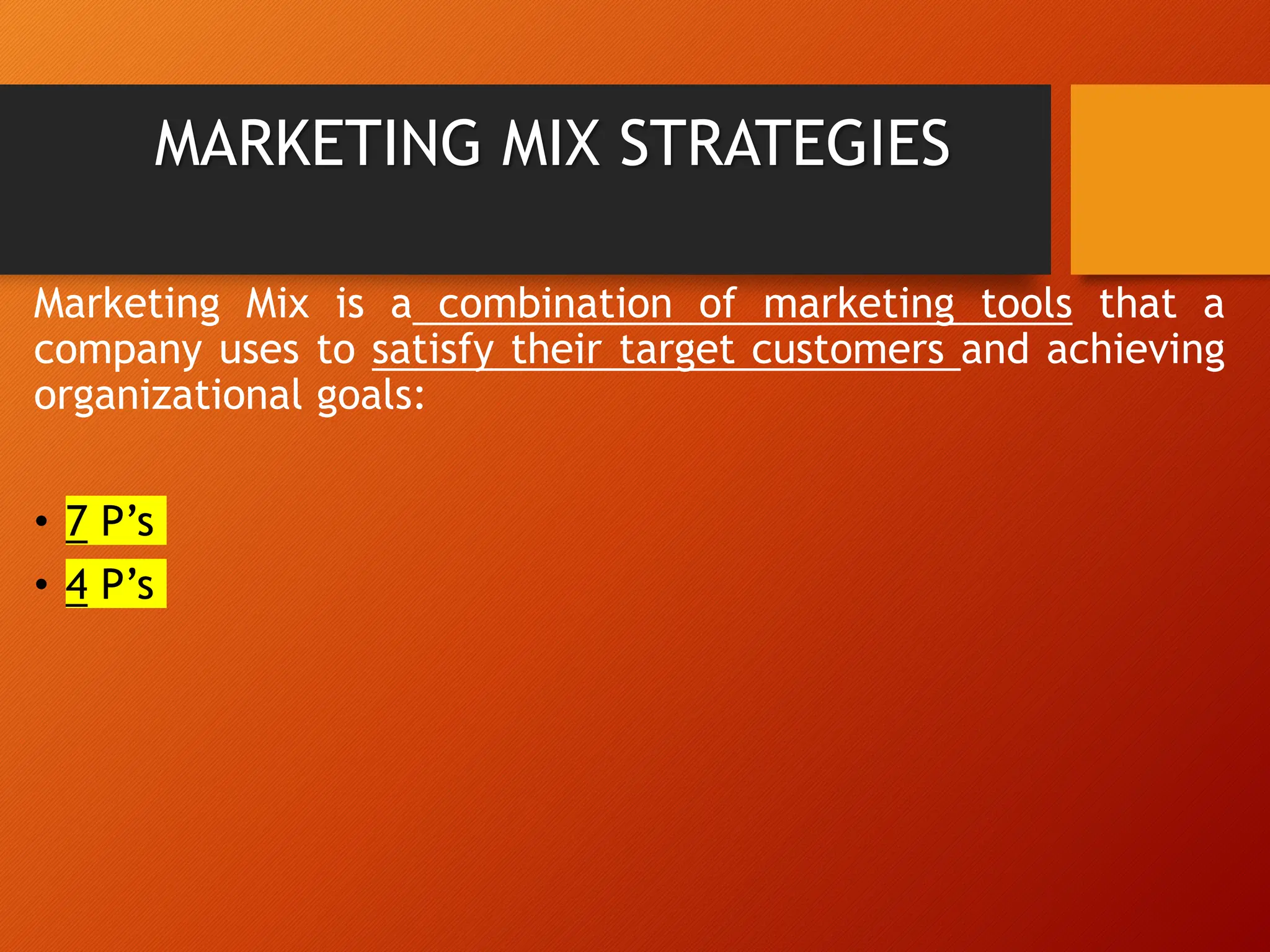 MARKETING MIX STRATEGIES
Marketing Mix is a combination of marketing tools that a
company uses to satisfy their target customers and achieving
organizational goals:
• 7 P’s
• 4 P’s
 