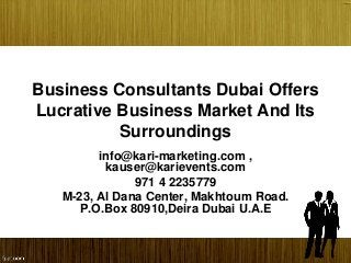 Business Consultants Dubai Offers
Lucrative Business Market And Its
Surroundings
info@kari-marketing.com ,
kauser@karievents.com
971 4 2235779
M-23, Al Dana Center, Makhtoum Road.
P.O.Box 80910,Deira Dubai U.A.E
 