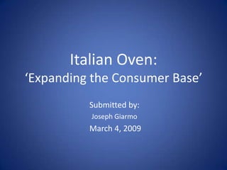 Italian Oven:
‘Expanding the Consumer Base’
          Submitted by:
          Joseph Giarmo
          March 4, 2009
 
