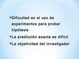 Dificultad en el uso de
experimentos para probar
hipótesis
La predicción exacta es difícil
La objetividad del investigador
 