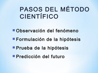  Observación del fenómeno
 Formulación de la hipótesis
 Prueba de la hipótesis
 Predicción del futuro
PASOS DEL MÉTODO
CIENTÍFICO
 