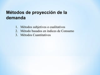 Métodos de proyección de la
demanda
1. Métodos subjetivos o cualitativos
2. Método basados en índices de Consumo
3. Métodos Cuantitativos
 