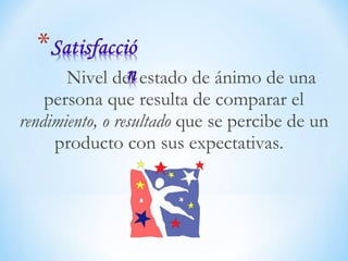 Nivel del estado de ánimo de una
persona que resulta de comparar el
rendimiento, o resultado que se percibe de un
producto con sus expectativas.
 