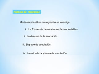 Análisis de Regresión
Mediante el análisis de regresión se investiga:
i. La Existencia de asociación de dos variables
ii. La direción de la asociación
iii. El grado de asociación
iv. La naturaleza y forma de asociación
 
