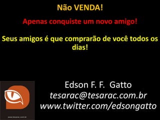 Não VENDA!
     Apenas conquiste um novo amigo!

Seus amigos é que comprarão de você todos os
                    dias!



               Edson F. F. Gatto
           tesarac@tesarac.com.br
          www.twitter.com/edsongatto
 