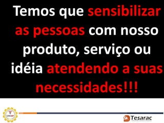 Temos que sensibilizar
 as pessoas com nosso
  produto, serviço ou
idéia atendendo a suas
    necessidades!!!
 