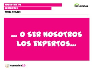 Marketing de
contenidos
Daniel Monleón




     … O SER NOSOTROS
      LOS EXPERTOS…
 