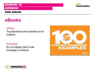 Marketing de
contenidos
Daniel Monleón



eBooks
  Pros:
 Te posiciona como experto en la
 materia


  Contras:
 Es un trabajo (aún) más
 complejo y costoso
 