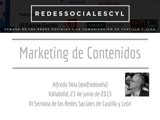 Marketing de Contenidos
Alfredo Vela (@alfredovela)
Valladolid, 23 de junio de 2015
VI Semana de las Redes Sociales de Castilla y León
 