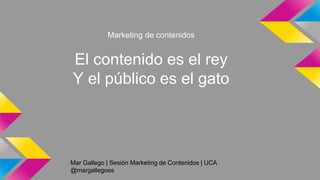 Mar Gallego | Sesión Marketing de Contenidos | UCA
@margallegoes
Marketing de contenidos
El contenido es el rey
Y el público es el gato
 