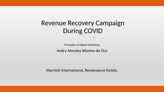 Revenue Recovery Campaign
During COVID
Principles of Digital Marketing
Andry Morales Montes de Oca
Marriott International, Renaissance Hotels.
 