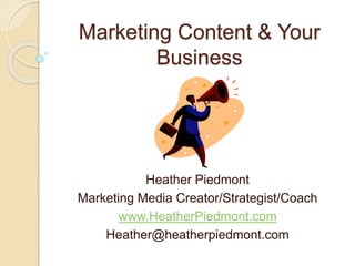 Marketing Content & Your
Business
Heather Piedmont
Marketing Media Creator/Strategist/Coach
www.HeatherPiedmont.com
Heather@heatherpiedmont.com
 