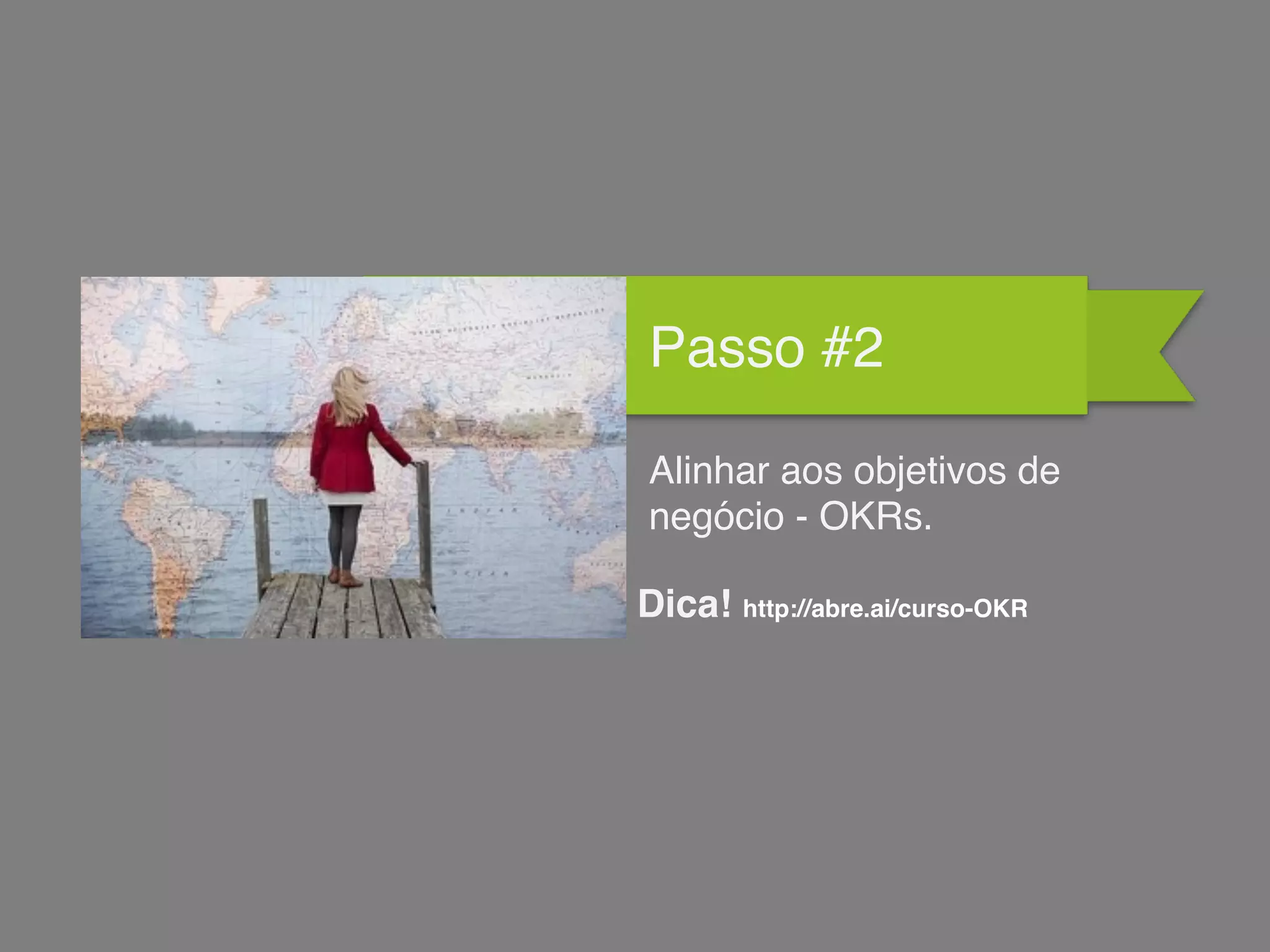 Passo #2
Alinhar aos objetivos de
negócio - OKRs.
Dica! http://abre.ai/curso-OKR
 