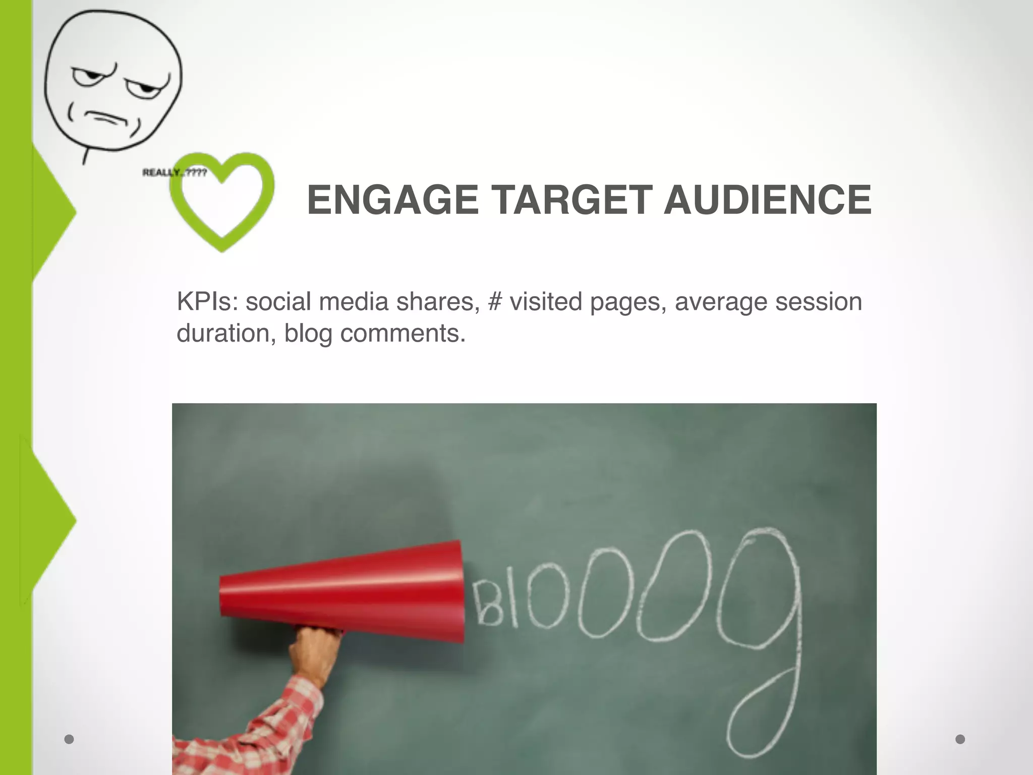 ENGAGE TARGET AUDIENCE
KPIs: social media shares, # visited pages, average session
duration, blog comments.
 