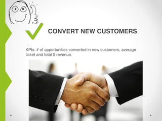 CONVERT NEW CUSTOMERS
KPIs: # of opportunities converted in new customers, average
ticket and total $ revenue.
 