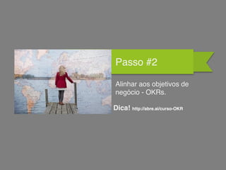 Passo #2
Alinhar aos objetivos de
negócio - OKRs.
Dica! http://abre.ai/curso-OKR
 