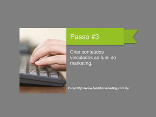 Passo #3
Criar conteúdos
vinculados ao funil do
marketing.
Dica! http://www.funildomarketing.com.br/
 