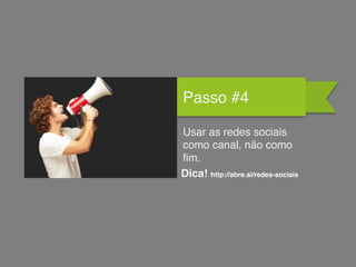 Passo #4
Usar as redes sociais
como canal, não como
fim.
Dica! http://abre.ai/redes-sociais
 