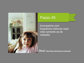 Passo #5
Acompanha com
frequência métricas reais
(não somente as de
vaidade).
Dica! http://abre.ai/metricas-conteudo
 