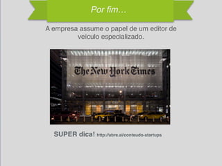 A empresa assume o papel de um editor de
veículo especializado.
Por fim…
SUPER dica! http://abre.ai/conteudo-startups
 