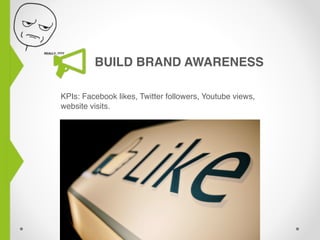 BUILD BRAND AWARENESS
KPIs: Facebook likes, Twitter followers, Youtube views,
website visits.
 