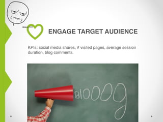 ENGAGE TARGET AUDIENCE
KPIs: social media shares, # visited pages, average session
duration, blog comments.
 