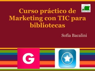 Curso práctico de
Marketing con TIC para
bibliotecas
Sofía Bacalini
 